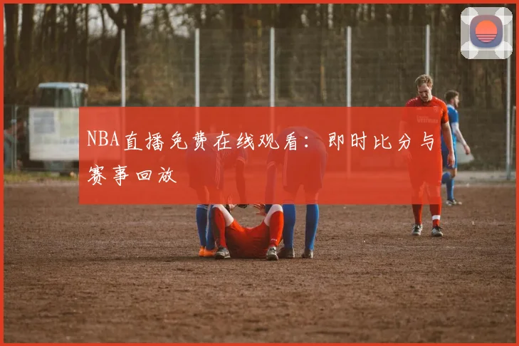 NBA直播免费在线观看:即时比分与赛事回放