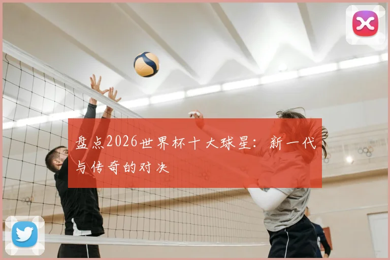 盘点2026世界杯十大球星：新一代与传奇的对决