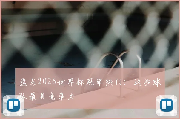 盘点2026世界杯冠军热门:这些球队最具竞争力