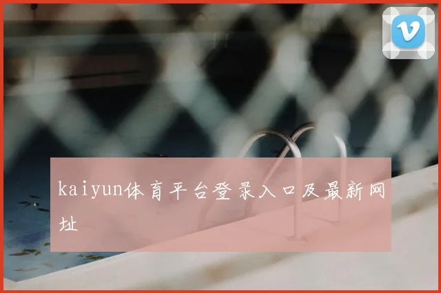 kaiyun体育平台登录入口及最新网址