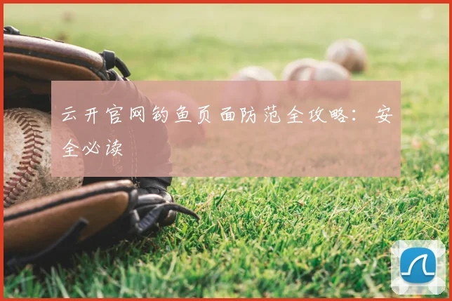 云开官网钓鱼页面防范全攻略：安全必读
