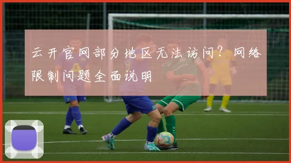 云开官网部分地区无法访问？网络限制问题全面说明