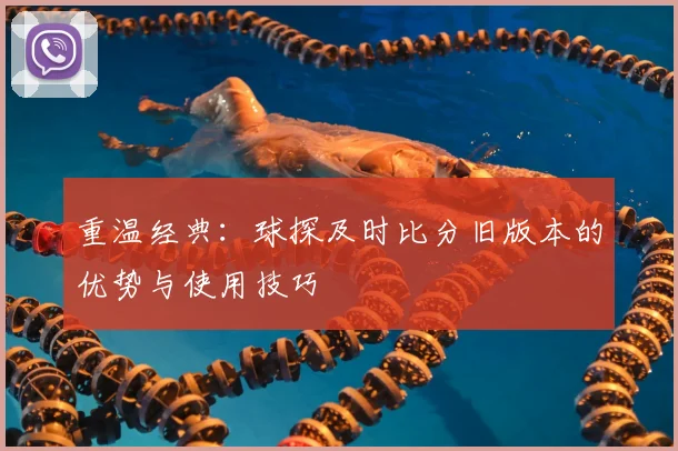 重温经典:球探及时比分旧版本的优势与使用技巧