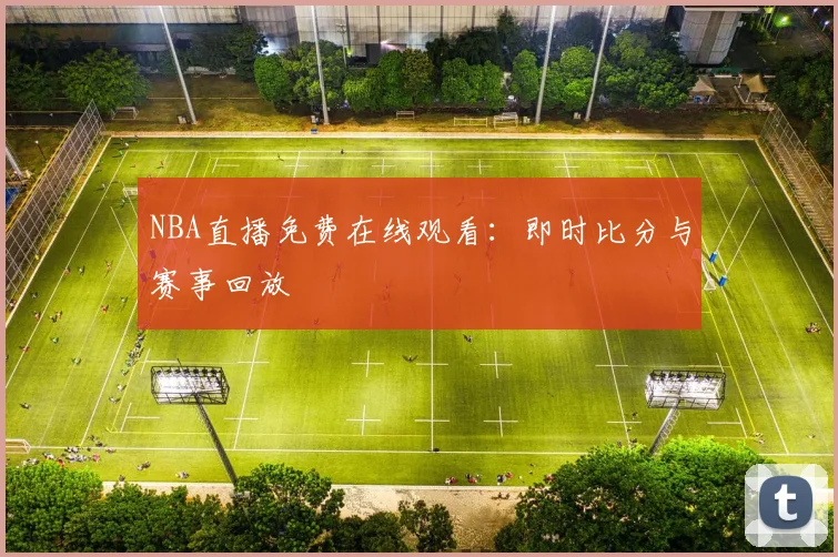 NBA直播免费在线观看：即时比分与赛事回放