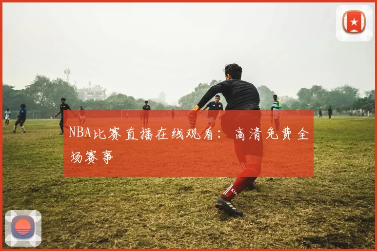 NBA比赛直播在线观看：高清免费全场赛事