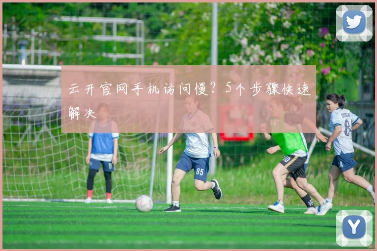 云开官网手机访问慢？5个步骤快速解决