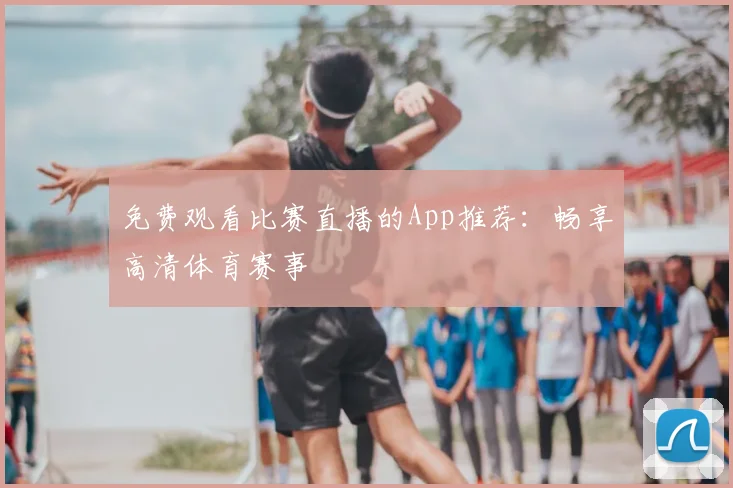 免费观看比赛直播的App推荐:畅享高清体育赛事
