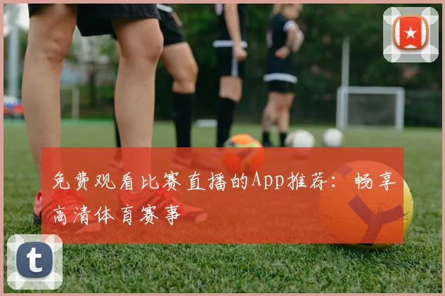 免费观看比赛直播的App推荐：畅享高清体育赛事