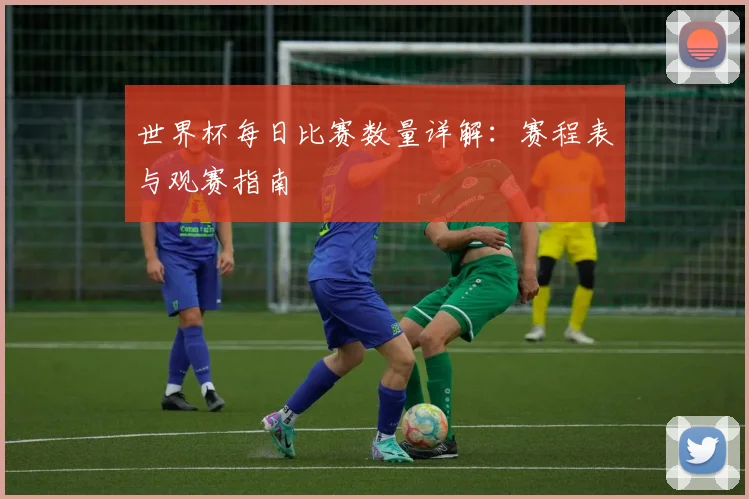 世界杯每日比赛数量详解：赛程表与观赛指南
