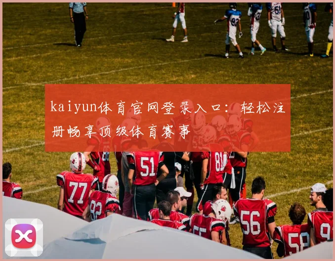 kaiyun体育官网登录入口：轻松注册畅享顶级体育赛事