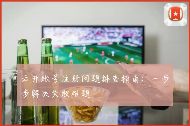 云开账号注册问题排查指南：一步步解决失败难题