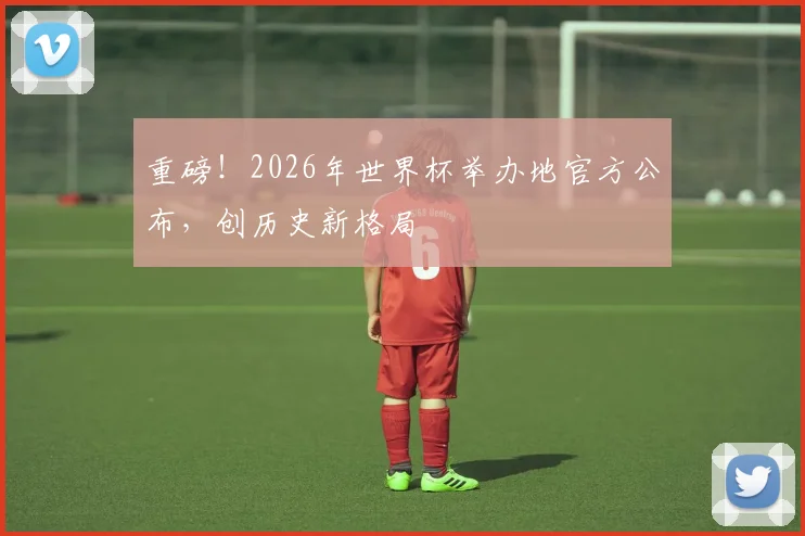 重磅!2026年世界杯举办地官方公布,创历史新格局