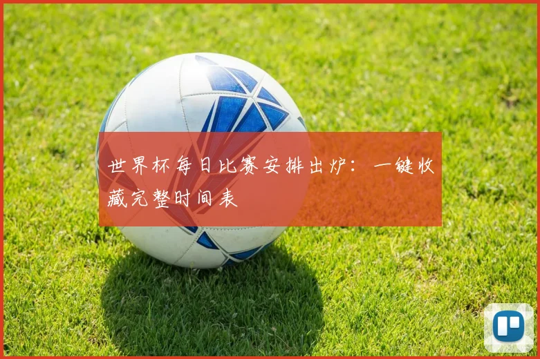 世界杯每日比赛安排出炉：一键收藏完整时间表