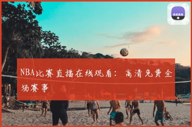 NBA比赛直播在线观看：高清免费全场赛事