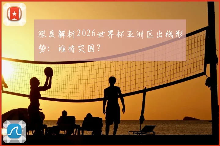 深度解析2026世界杯亚洲区出线形势：谁将突围？