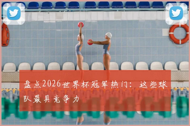 盘点2026世界杯冠军热门：这些球队最具竞争力