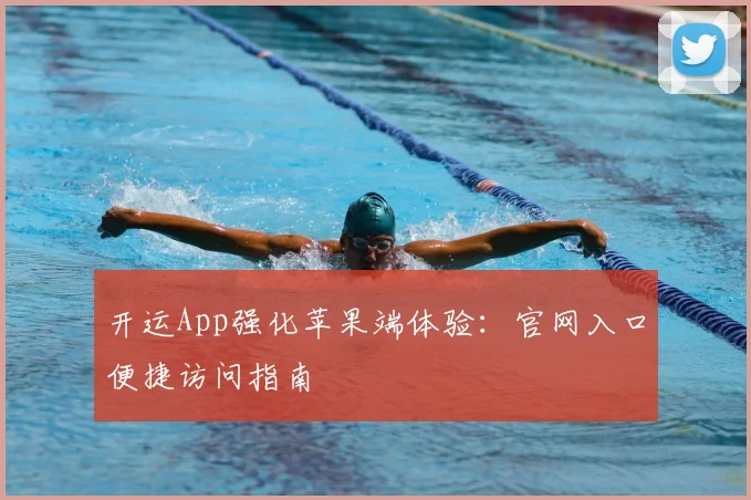 开运App强化苹果端体验:官网入口便捷访问指南