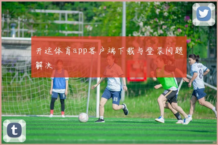 开运体育app客户端下载与登录问题解决