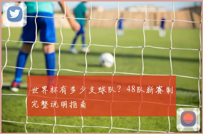世界杯有多少支球队？48队新赛制完整说明指南