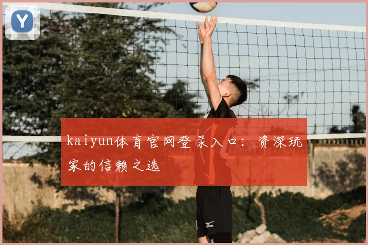 kaiyun体育官网登录入口：资深玩家的信赖之选
