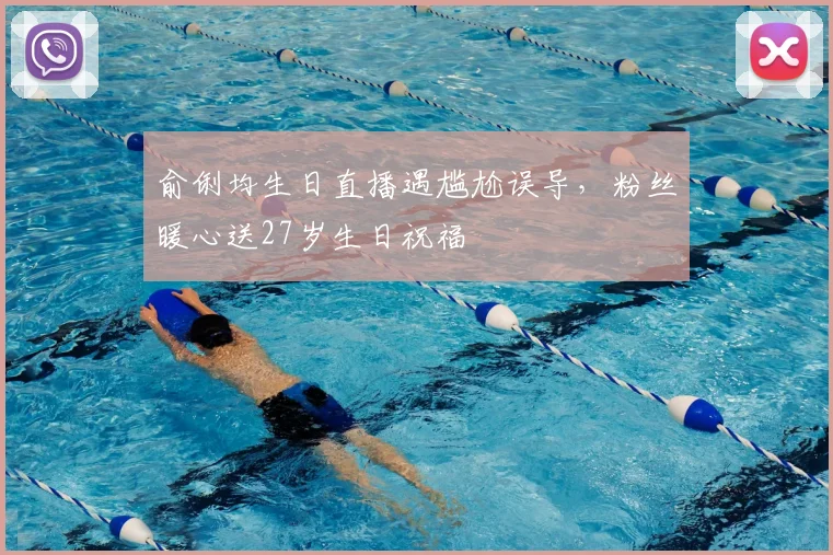 俞俐均生日直播遇尴尬误导，粉丝暖心送27岁生日祝福