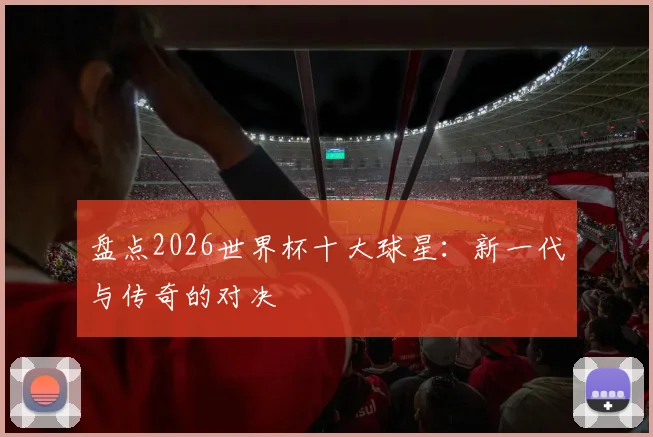 盘点2026世界杯十大球星：新一代与传奇的对决