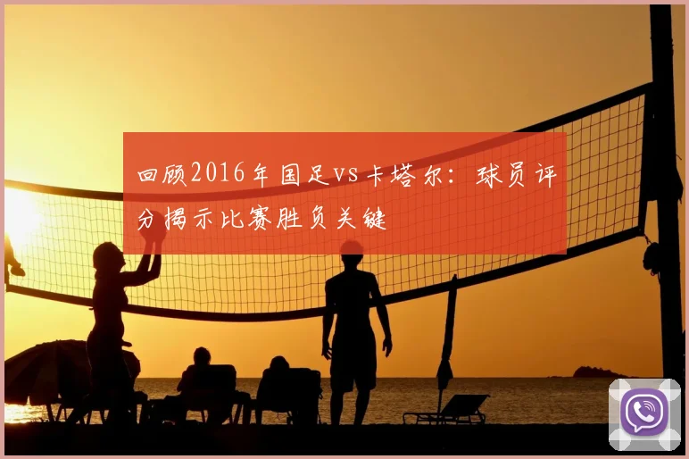 回顾2016年国足vs卡塔尔：球员评分揭示比赛胜负关键