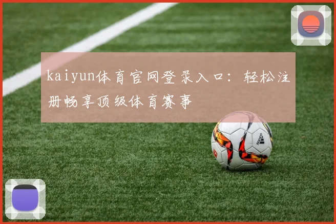 kaiyun体育官网登录入口:轻松注册畅享顶级体育赛事