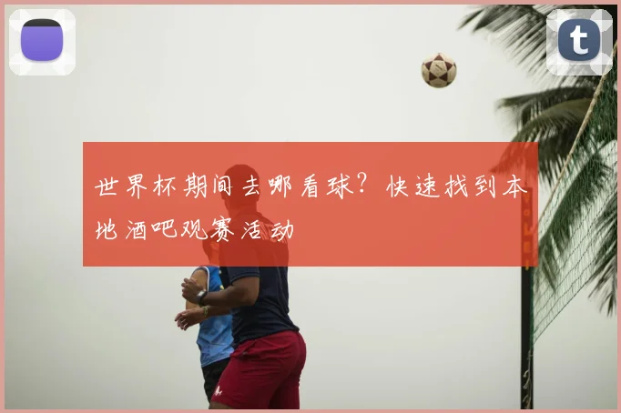 世界杯期间去哪看球？快速找到本地酒吧观赛活动