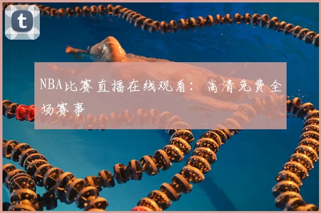 NBA比赛直播在线观看：高清免费全场赛事