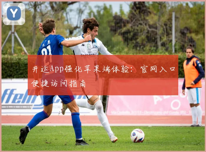 开运App强化苹果端体验：官网入口便捷访问指南