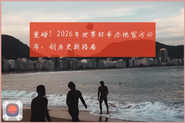 重磅！2026年世界杯举办地官方公布，创历史新格局