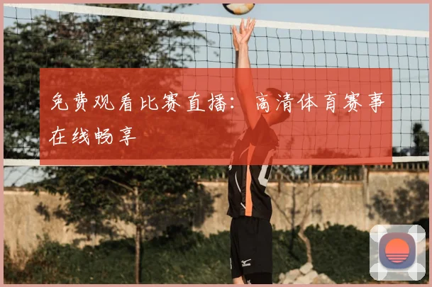 免费观看比赛直播:高清体育赛事在线畅享