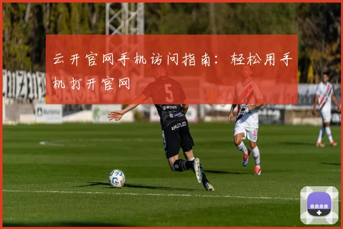 云开官网手机访问指南:轻松用手机打开官网