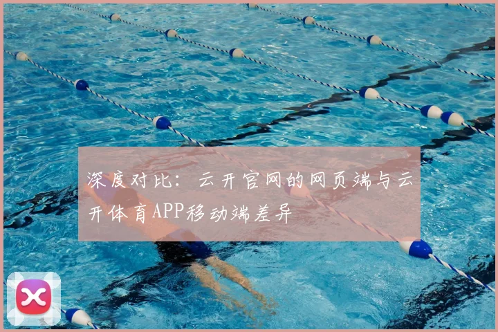 深度对比：云开官网的网页端与云开体育APP移动端差异